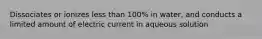 Dissociates or ionizes less than 100% in water, and conducts a limited amount of electric current in aqueous solution