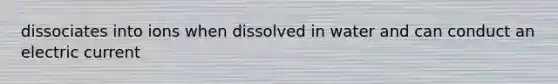 dissociates into ions when dissolved in water and can conduct an electric current