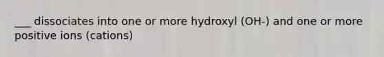 ___ dissociates into one or more hydroxyl (OH-) and one or more positive ions (cations)