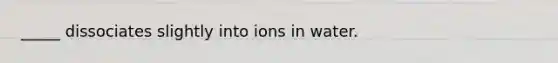 _____ dissociates slightly into ions in water.