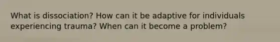 What is dissociation? How can it be adaptive for individuals experiencing trauma? When can it become a problem?