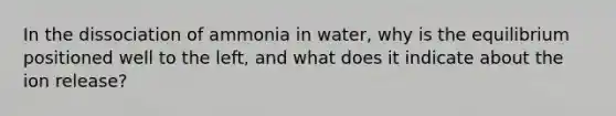 In the dissociation of ammonia in water, why is the equilibrium positioned well to the left, and what does it indicate about the ion release?