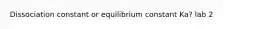 Dissociation constant or equilibrium constant Ka? lab 2