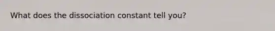 What does the dissociation constant tell you?