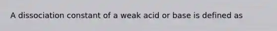 A dissociation constant of a weak acid or base is defined as