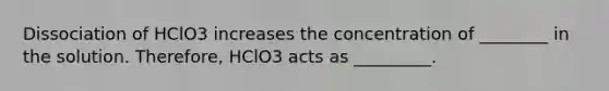 Dissociation of HClO3 increases the concentration of ________ in the solution. Therefore, HClO3 acts as _________.