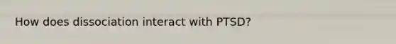 How does dissociation interact with PTSD?