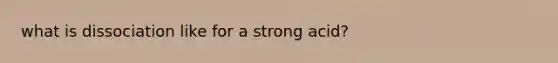 what is dissociation like for a strong acid?