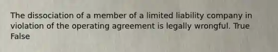 The dissociation of a member of a limited liability company in violation of the operating agreement is legally wrongful. True False