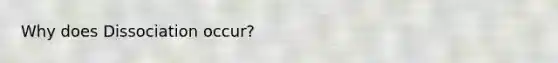 Why does Dissociation occur?