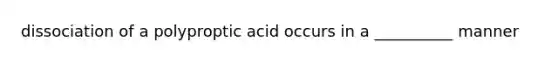 dissociation of a polyproptic acid occurs in a __________ manner