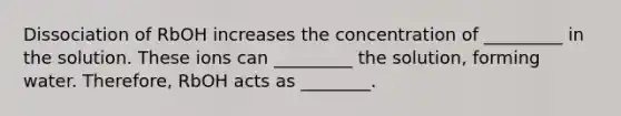 Dissociation of RbOH increases the concentration of _________ in the solution. These ions can _________ the solution, forming water. Therefore, RbOH acts as ________.