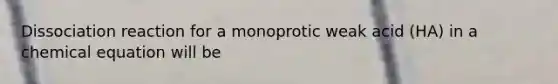 Dissociation reaction for a monoprotic weak acid (HA) in a chemical equation will be