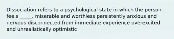 Dissociation refers to a psychological state in which the person feels _____. miserable and worthless persistently anxious and nervous disconnected from immediate experience overexcited and unrealistically optimistic