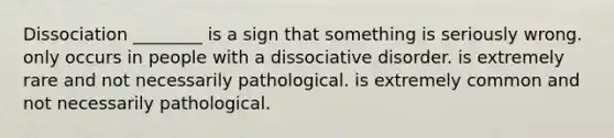 Dissociation ________ is a sign that something is seriously wrong. only occurs in people with a dissociative disorder. is extremely rare and not necessarily pathological. is extremely common and not necessarily pathological.