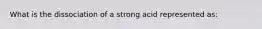 What is the dissociation of a strong acid represented as: