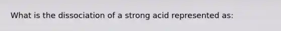 What is the dissociation of a strong acid represented as: