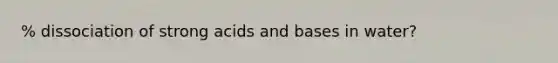 % dissociation of strong acids and bases in water?