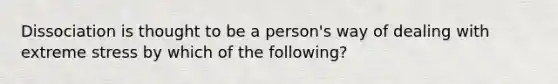 Dissociation is thought to be a person's way of dealing with extreme stress by which of the following?