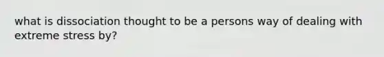 what is dissociation thought to be a persons way of dealing with extreme stress by?