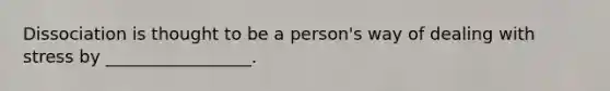 Dissociation is thought to be a person's way of dealing with stress by _________________.