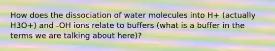 How does the dissociation of water molecules into H+ (actually H3O+) and -OH ions relate to buffers (what is a buffer in the terms we are talking about here)?