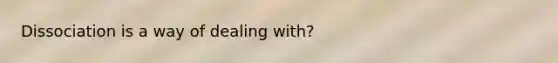 Dissociation is a way of dealing with?