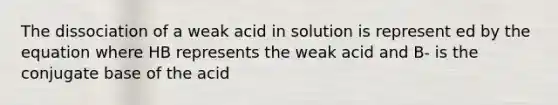 The dissociation of a weak acid in solution is represent ed by the equation where HB represents the weak acid and B- is the conjugate base of the acid