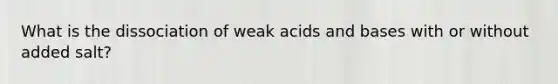 What is the dissociation of weak acids and bases with or without added salt?