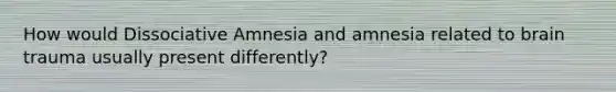 How would Dissociative Amnesia and amnesia related to brain trauma usually present differently?