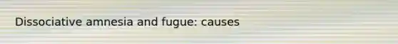 Dissociative amnesia and fugue: causes