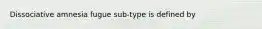 Dissociative amnesia fugue sub-type is defined by