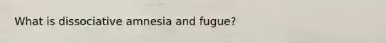 What is dissociative amnesia and fugue?