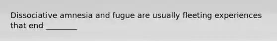 Dissociative amnesia and fugue are usually fleeting experiences that end ________