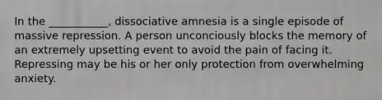 In the ___________, dissociative amnesia is a single episode of massive repression. A person unconciously blocks the memory of an extremely upsetting event to avoid the pain of facing it. Repressing may be his or her only protection from overwhelming anxiety.