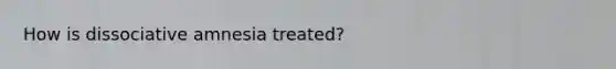How is dissociative amnesia treated?