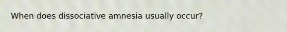 When does dissociative amnesia usually occur?