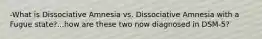 -What is Dissociative Amnesia vs. Dissociative Amnesia with a Fugue state?...how are these two now diagnosed in DSM-5?