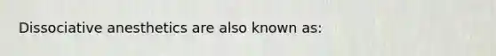 Dissociative anesthetics are also known as: