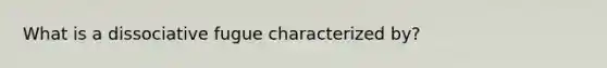 What is a dissociative fugue characterized by?