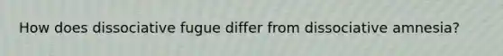 How does dissociative fugue differ from dissociative amnesia?