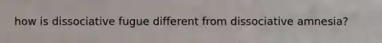 how is dissociative fugue different from dissociative amnesia?