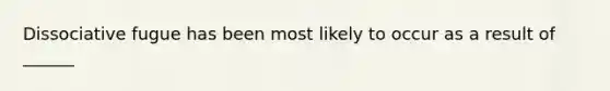 Dissociative fugue has been most likely to occur as a result of ______