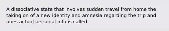 A dissociative state that involves sudden travel from home the taking on of a new identity and amnesia regarding the trip and ones actual personal info is called