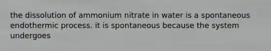 the dissolution of ammonium nitrate in water is a spontaneous endothermic process. it is spontaneous because the system undergoes