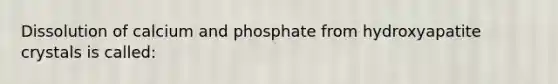 Dissolution of calcium and phosphate from hydroxyapatite crystals is called: