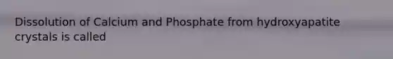 Dissolution of Calcium and Phosphate from hydroxyapatite crystals is called