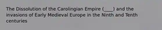 The Dissolution of the Carolingian Empire (____) and the invasions of Early Medieval Europe in the Ninth and Tenth centuries