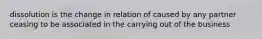 dissolution is the change in relation of caused by any partner ceasing to be associated in the carrying out of the business