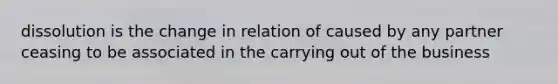 dissolution is the change in relation of caused by any partner ceasing to be associated in the carrying out of the business